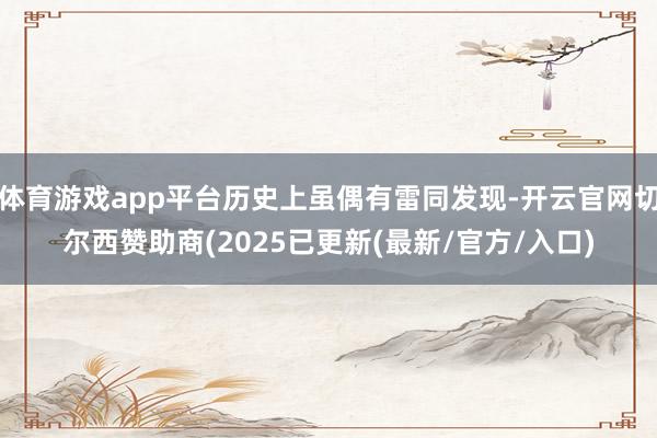 体育游戏app平台历史上虽偶有雷同发现-开云官网切尔西赞助商(2025已更新(最新/官方/入口)