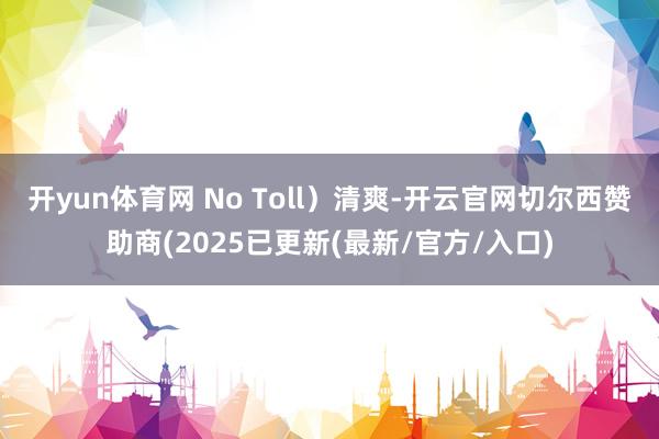 开yun体育网 No Toll)清爽-开云官网切尔西赞助商(2025已更新(最新/官方/入口)