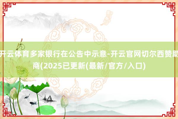 开云体育多家银行在公告中示意-开云官网切尔西赞助商(2025已更新(最新/官方/入口)