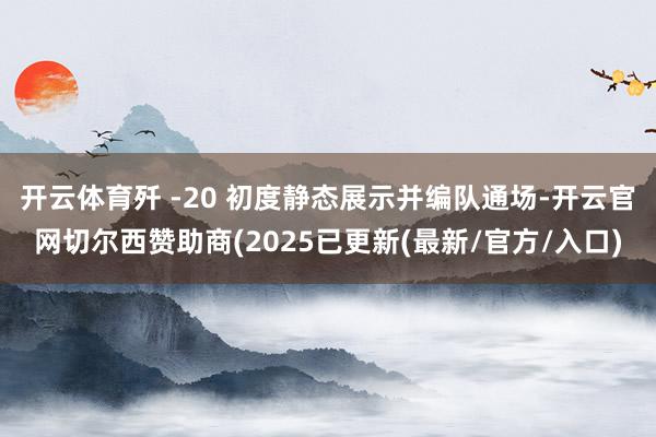 开云体育歼 -20 初度静态展示并编队通场-开云官网切尔西赞助商(2025已更新(最新/官方/入口)