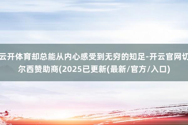 云开体育却总能从内心感受到无穷的知足-开云官网切尔西赞助商(2025已更新(最新/官方/入口)
