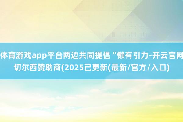 体育游戏app平台两边共同提倡“懒有引力-开云官网切尔西赞助商(2025已更新(最新/官方/入口)