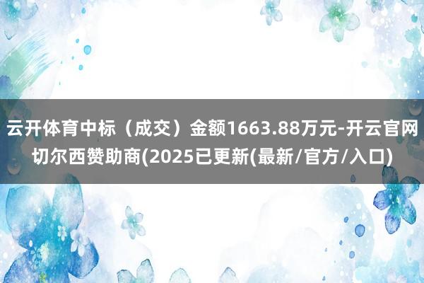 云开体育中标(成交)金额1663.88万元-开云官网切尔西赞助商(2025已更新(最新/官方/入口)