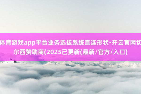 体育游戏app平台业务选拔系统直连形状-开云官网切尔西赞助商(2025已更新(最新/官方/入口)