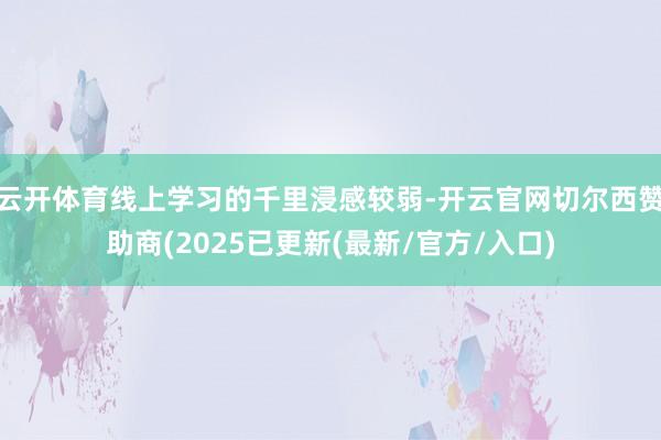 云开体育线上学习的千里浸感较弱-开云官网切尔西赞助商(2025已更新(最新/官方/入口)