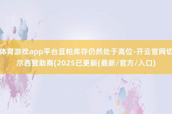 体育游戏app平台豆粕库存仍然处于高位-开云官网切尔西赞助商(2025已更新(最新/官方/入口)