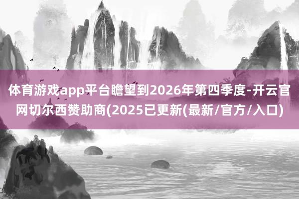 体育游戏app平台瞻望到2026年第四季度-开云官网切尔西赞助商(2025已更新(最新/官方/入口)