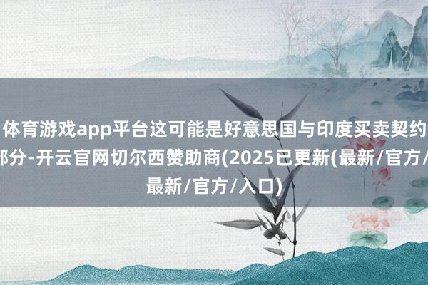 体育游戏app平台这可能是好意思国与印度买卖契约的一部分-开云官网切尔西赞助商(2025已更新(最新/官方/入口)
