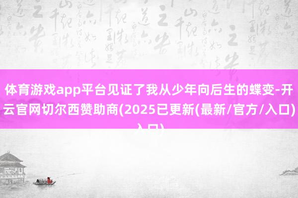 体育游戏app平台见证了我从少年向后生的蝶变-开云官网切尔西赞助商(2025已更新(最新/官方/入口)