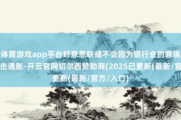 体育游戏app平台好意思联储不会因为银行业的窘境而住手抗击通胀-开云官网切尔西赞助商(2025已更新(最新/官方/入口)