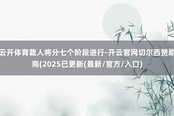 云开体育裁人将分七个阶段进行-开云官网切尔西赞助商(2025已更新(最新/官方/入口)