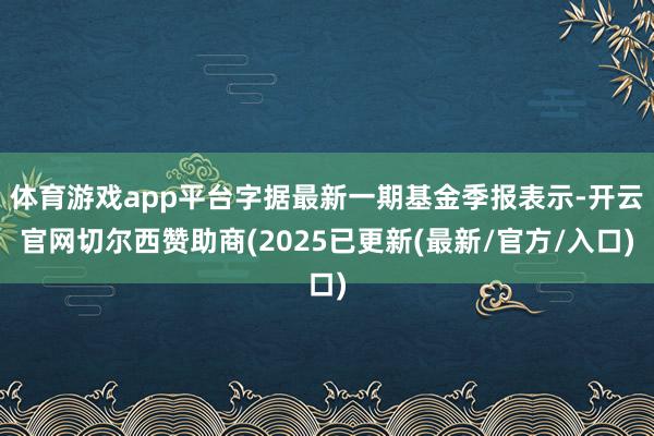 体育游戏app平台字据最新一期基金季报表示-开云官网切尔西赞助商(2025已更新(最新/官方/入口)