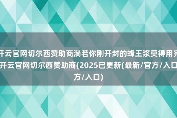 开云官网切尔西赞助商淌若你刚开封的蜂王浆莫得用完-开云官网切尔西赞助商(2025已更新(最新/官方/入口)