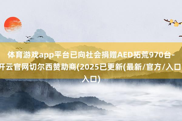 体育游戏app平台已向社会捐赠AED拓荒970台-开云官网切尔西赞助商(2025已更新(最新/官方/入口)
