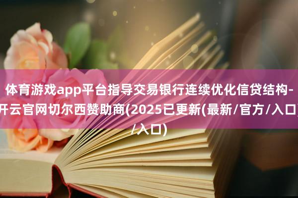 体育游戏app平台指导交易银行连续优化信贷结构-开云官网切尔西赞助商(2025已更新(最新/官方/入口)