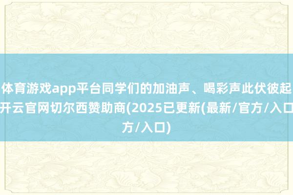 体育游戏app平台同学们的加油声、喝彩声此伏彼起-开云官网切尔西赞助商(2025已更新(最新/官方/入口)