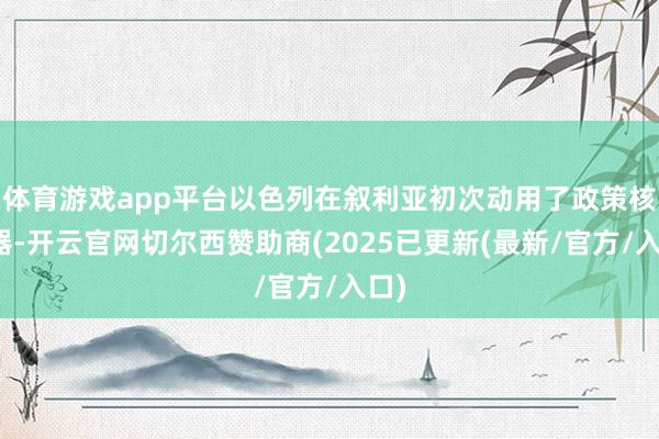 体育游戏app平台以色列在叙利亚初次动用了政策核兵器-开云官网切尔西赞助商(2025已更新(最新/官方/入口)