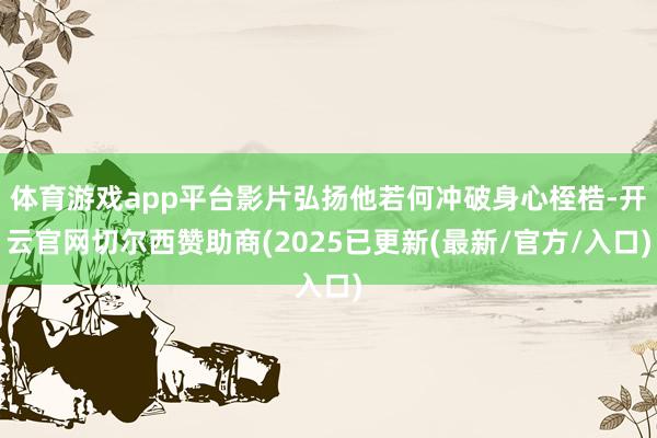 体育游戏app平台影片弘扬他若何冲破身心桎梏-开云官网切尔西赞助商(2025已更新(最新/官方/入口)