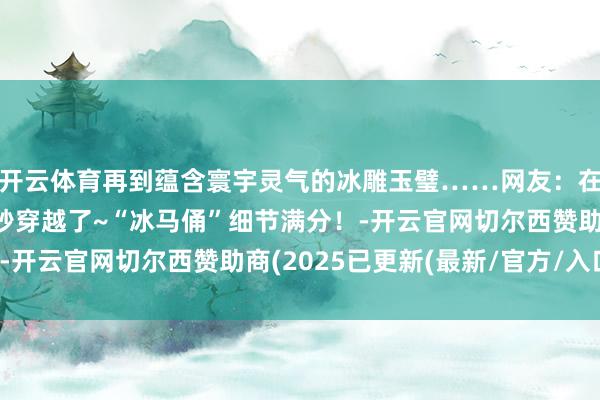 开云体育再到蕴含寰宇灵气的冰雕玉璧……网友:在哈尔滨冰雪大寰宇一秒穿越了~“冰马俑”细节满分!-开云官网切尔西赞助商(2025已更新(最新/官方/入口)