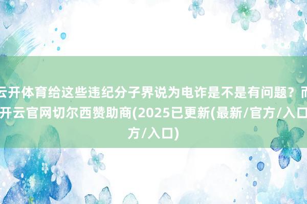 云开体育给这些违纪分子界说为电诈是不是有问题?而-开云官网切尔西赞助商(2025已更新(最新/官方/入口)