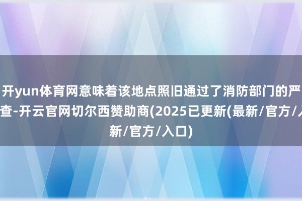 开yun体育网意味着该地点照旧通过了消防部门的严格审查-开云官网切尔西赞助商(2025已更新(最新/官方/入口)