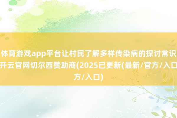体育游戏app平台让村民了解多样传染病的探讨常识-开云官网切尔西赞助商(2025已更新(最新/官方/入口)