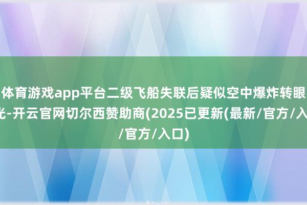 体育游戏app平台二级飞船失联后疑似空中爆炸转眼曝光-开云官网切尔西赞助商(2025已更新(最新/官方/入口)